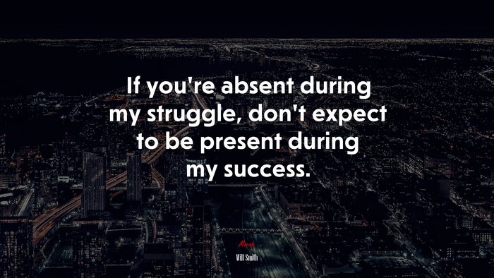 If you’re absent during my struggle, don’t expect to be present during my success. | Will Smith quote