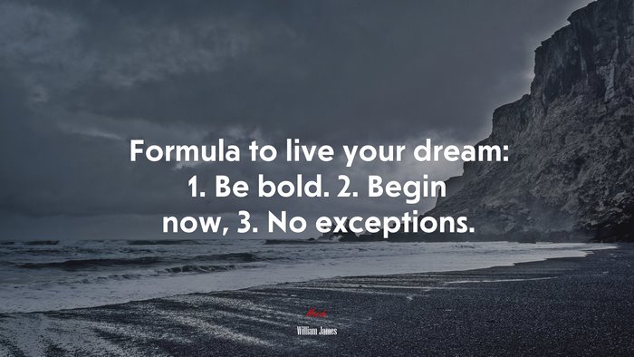 Formula to live your dream: 1. Be bold. 2. Begin now, 3. No exceptions. | William James quote