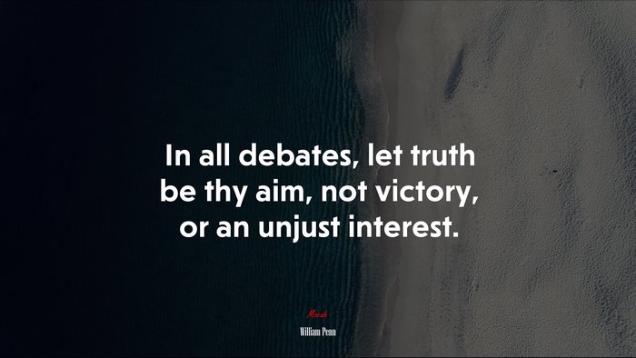 In all debates, let truth be thy aim, not victory, or an unjust interest. | William Penn quote