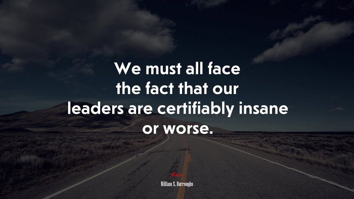 We must all face the fact that our leaders are certifiably insane or worse. | William S. Burroughs quote
