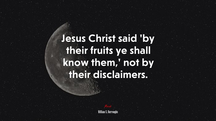 Jesus Christ said ‘by their fruits ye shall know them,’ not by their disclaimers. | William S. Burroughs quote