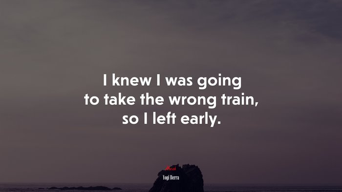 I knew I was going to take the wrong train, so I left early. | Yogi Berra quote