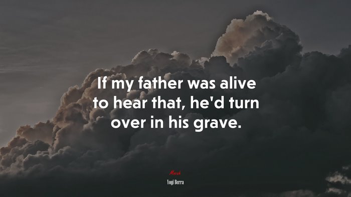 If my father was alive to hear that, he’d turn over in his grave. | Yogi Berra quote