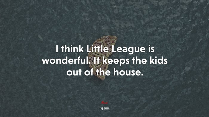 I think Little League is wonderful. It keeps the kids out of the house. | Yogi Berra quote
