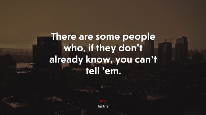 There are some people who, if they don’t already know, you can’t tell ’em. | Yogi Berra quote
