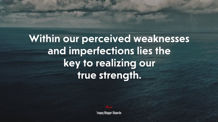 Within our perceived weaknesses and imperfections lies the key to realizing our true strength. | Yongey Mingyur Rinpoche quote