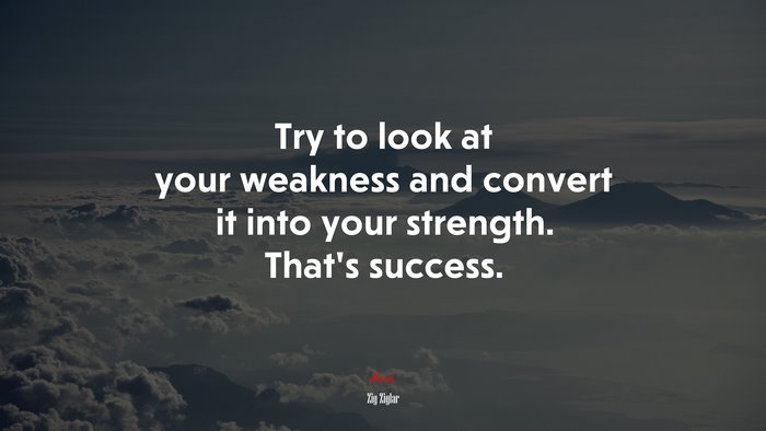Try to look at your weakness and convert it into your strength. That’s success. | Zig Ziglar quote