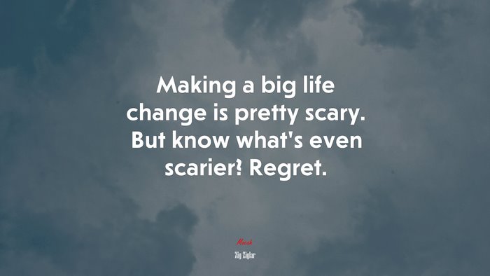 Making a big life change is pretty scary. But know what’s even scarier? Regret. | Zig Ziglar quote
