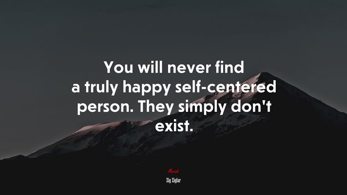 You will never find a truly happy self-centered person. They simply don’t exist. | Zig Ziglar quote