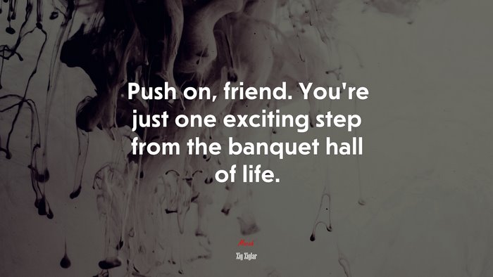 Push on, friend. You’re just one exciting step from the banquet hall of life. | Zig Ziglar quote