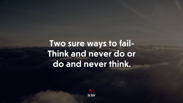 Two sure ways to fail- Think and never do or do and never think. | Zig Ziglar quote