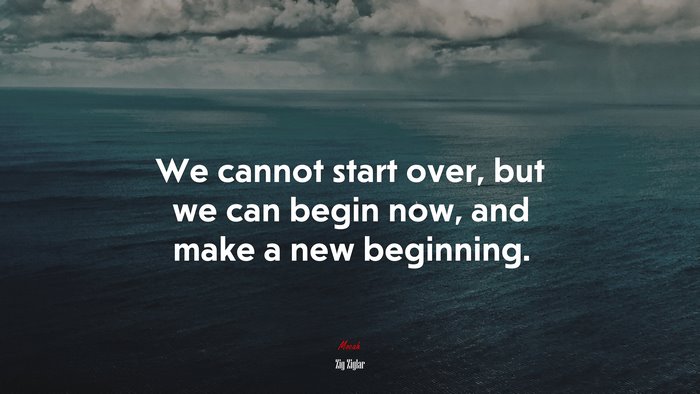 We cannot start over, but we can begin now, and make a new beginning. | Zig Ziglar quote