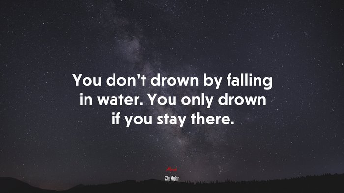 You don’t drown by falling in water. You only drown if you stay there. | Zig Ziglar quote