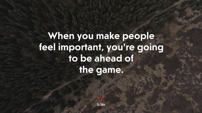 When you make people feel important, you’re going to be ahead of the game. | Zig Ziglar quote