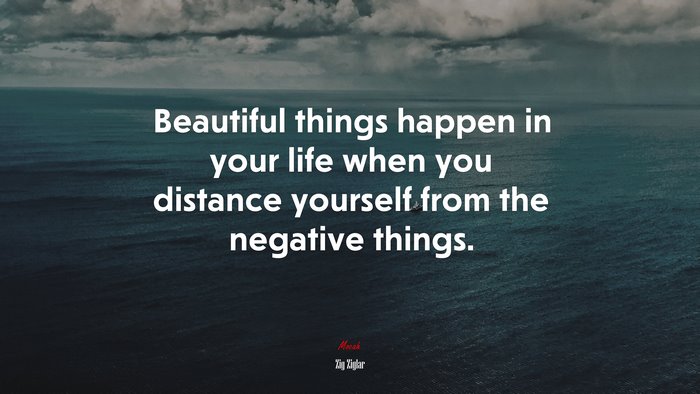 Beautiful things happen in your life when you distance yourself from the negative things. | Zig Ziglar quote