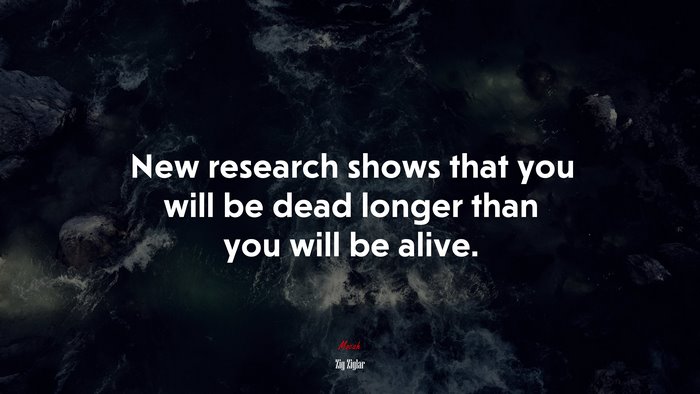 New research shows that you will be dead longer than you will be alive. | Zig Ziglar quote