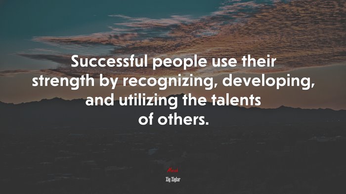 Successful people use their strength by recognizing, developing, and utilizing the talents of others. | Zig Ziglar quote