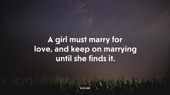 A girl must marry for love, and keep on marrying until she finds it. | Zsa Zsa Gabor quote