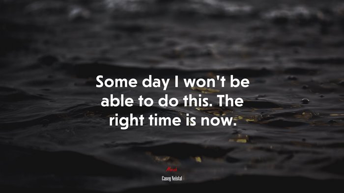 Some day I won’t be able to do this. The right time is now. | Casey Neistat quote