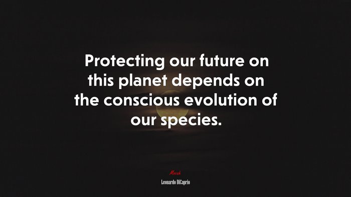 Protecting our future on this planet depends on the conscious evolution of our species. | Leonardo DiCaprio quote