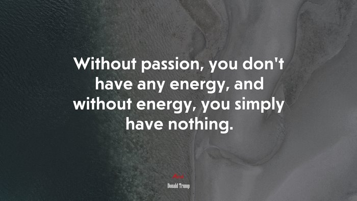 Without passion, you don’t have any energy, and without energy, you simply have nothing. | Donald Trump quote