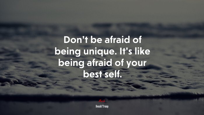 Don’t be afraid of being unique. It’s like being afraid of your best self. | Donald Trump quote