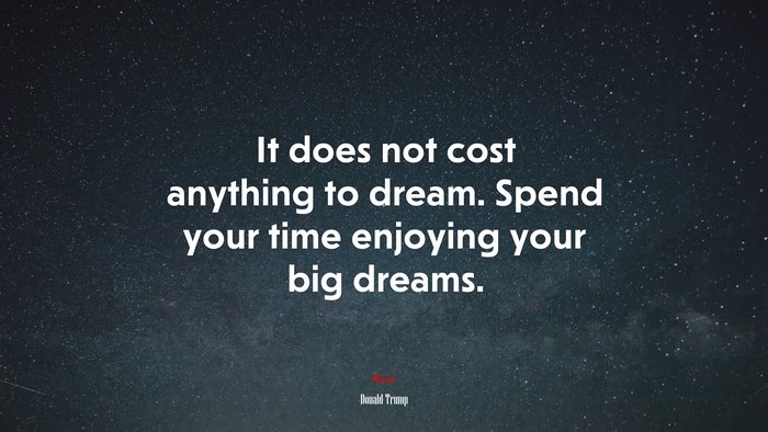 It does not cost anything to dream. Spend your time enjoying your big dreams. | Donald Trump quote