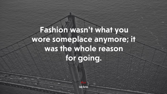 Fashion wasn’t what you wore someplace anymore; it was the whole reason for going. | Andy Warhol quote
