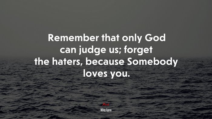 Remember that only God can judge us; forget the haters, because Somebody loves you. | Miley Cyrus quote