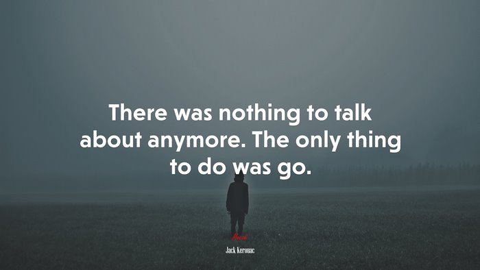 There was nothing to talk about anymore. The only thing to do was go. | Jack Kerouac quote