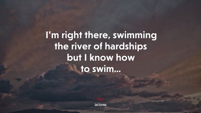 I’m right there, swimming the river of hardships but I know how to swim... | Jack Kerouac quote