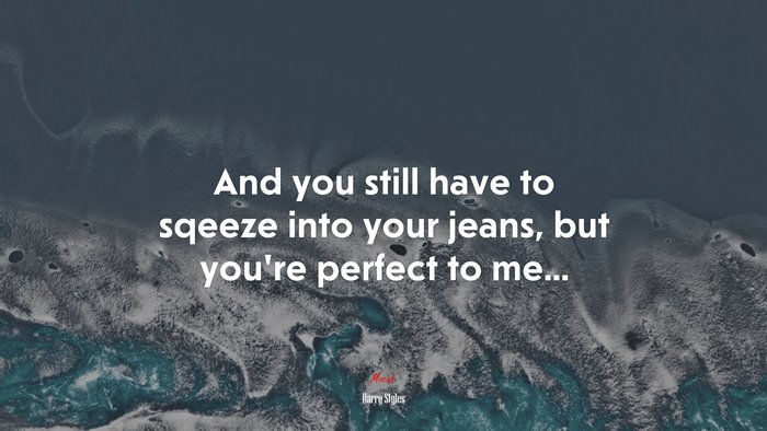 And you still have to sqeeze into your jeans, but you’re perfect to me... | Harry Styles quote
