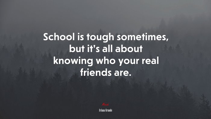 School is tough sometimes, but it’s all about knowing who your real friends are. | Ariana Grande quote