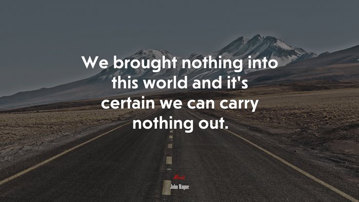 We brought nothing into this world and it’s certain we can carry nothing out. | John Wayne quote