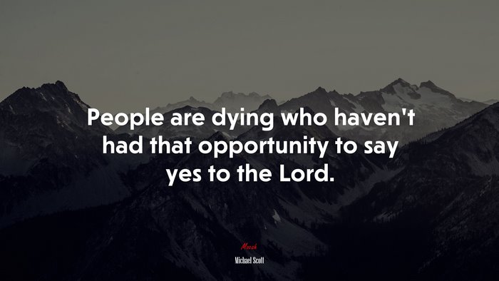 People are dying who haven’t had that opportunity to say yes to the Lord. | Michael Scott quote
