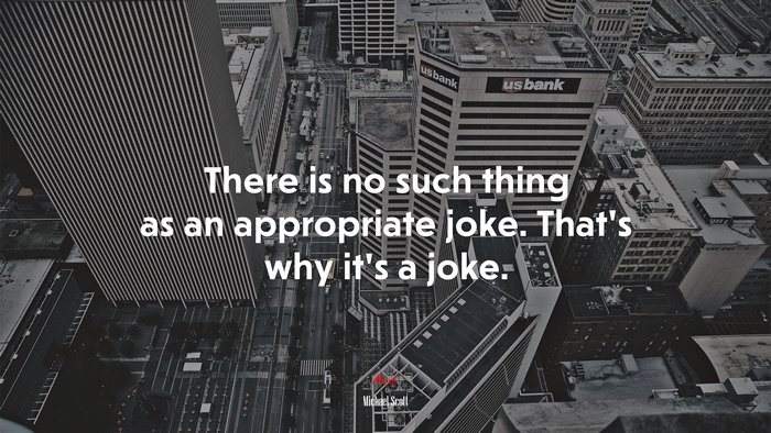 There is no such thing as an appropriate joke. That’s why it’s a joke. | Michael Scott quote