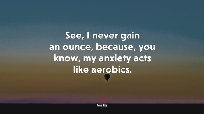 See, I never gain an ounce, because, you know, my anxiety acts like aerobics. | Woody Allen quote