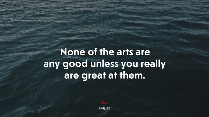 None of the arts are any good unless you really are great at them. | Woody Allen quote