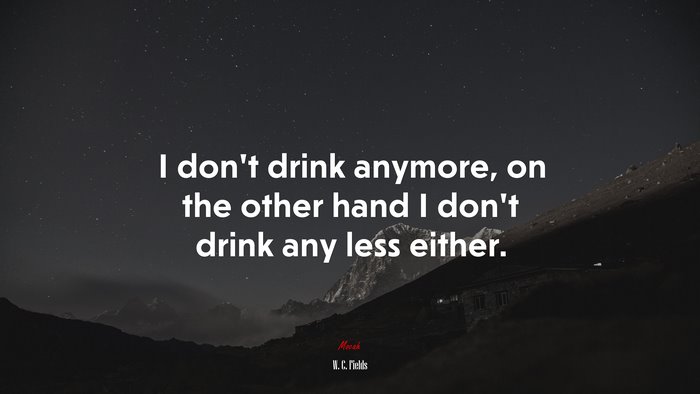 I don’t drink anymore, on the other hand I don’t drink any less either. | W. C. Fields quote