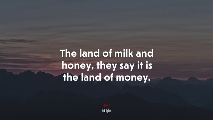 The land of milk and honey, they say it is the land of money. | Bob Dylan quote