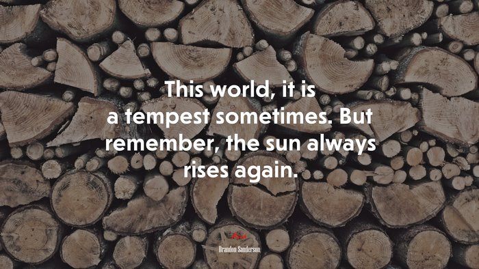 This world, it is a tempest sometimes. But remember, the sun always rises again. | Brandon Sanderson quote