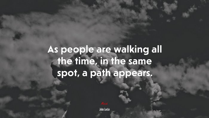 As people are walking all the time, in the same spot, a path appears. | John Locke quote