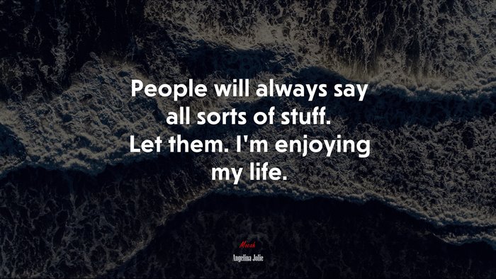 People will always say all sorts of stuff. Let them. I’m enjoying my life. | Angelina Jolie quote