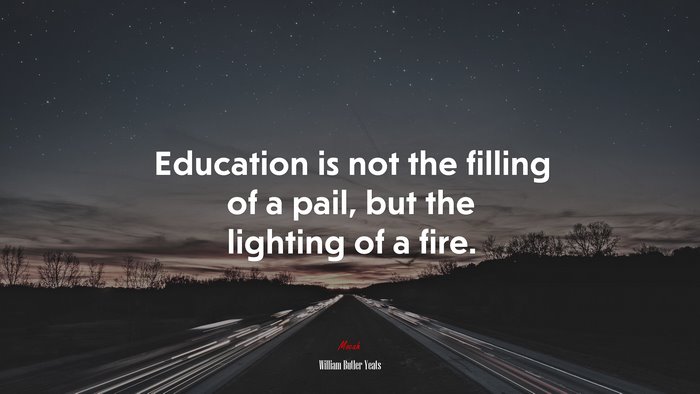 Education is not the filling of a pail, but the lighting of a fire. | William Butler Yeats quote