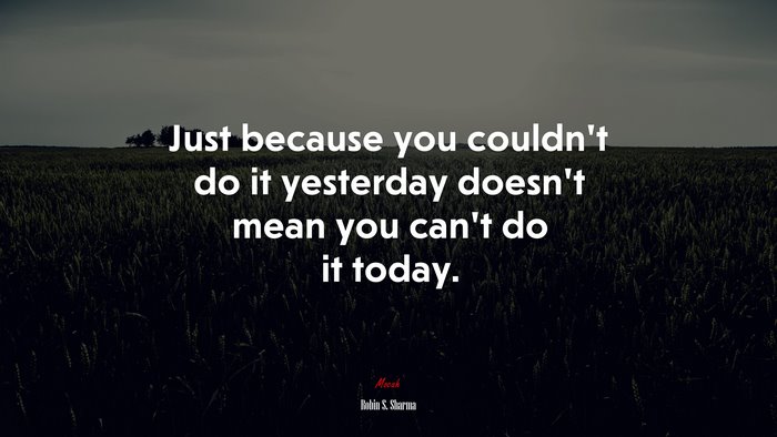 Just because you couldn’t do it yesterday doesn’t mean you can’t do it today. | Robin S. Sharma quote