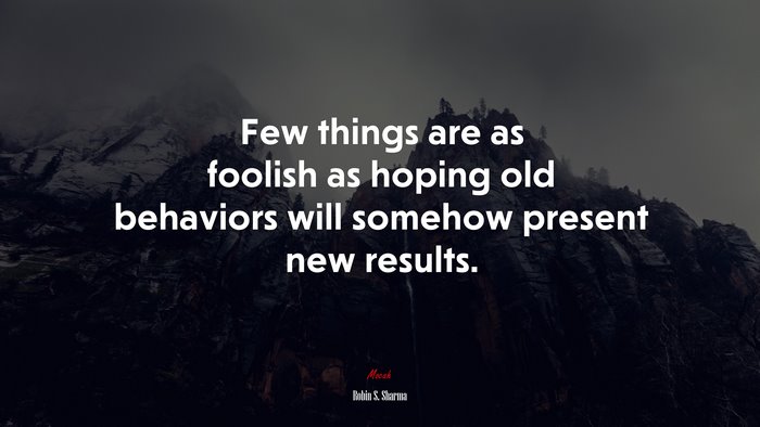 Few things are as foolish as hoping old behaviors will somehow present new results. | Robin S. Sharma quote