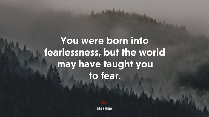 You were born into fearlessness, but the world may have taught you to fear. | Robin S. Sharma quote