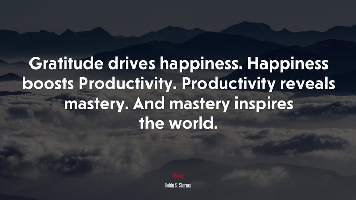 Gratitude drives happiness. Happiness boosts Productivity. Productivity reveals mastery. And mastery inspires the world. | Robin S. Sharma quote