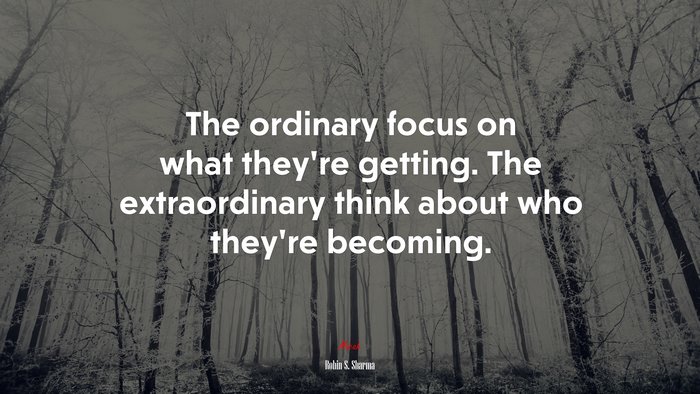 The ordinary focus on what they’re getting. The extraordinary think about who they’re becoming. | Robin S. Sharma quote