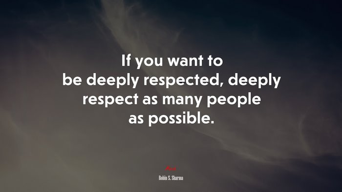 If you want to be deeply respected, deeply respect as many people as possible. | Robin S. Sharma quote